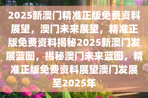 2025澳门精准正版资料,澳门正版资料的重要性与未来发展展望（到2025年）